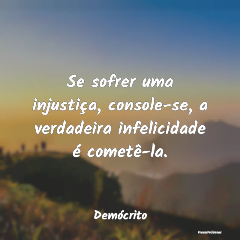Se sofrer uma injustiça, console-se, a verdadeira...
