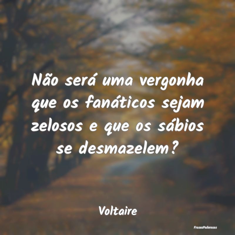Não será uma vergonha que os fanáticos sejam ze...