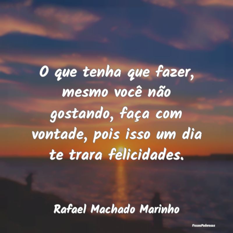 O que tenha que fazer, mesmo você não gostando, ... O que tenha que fazer, mesmo você não gostando, ...