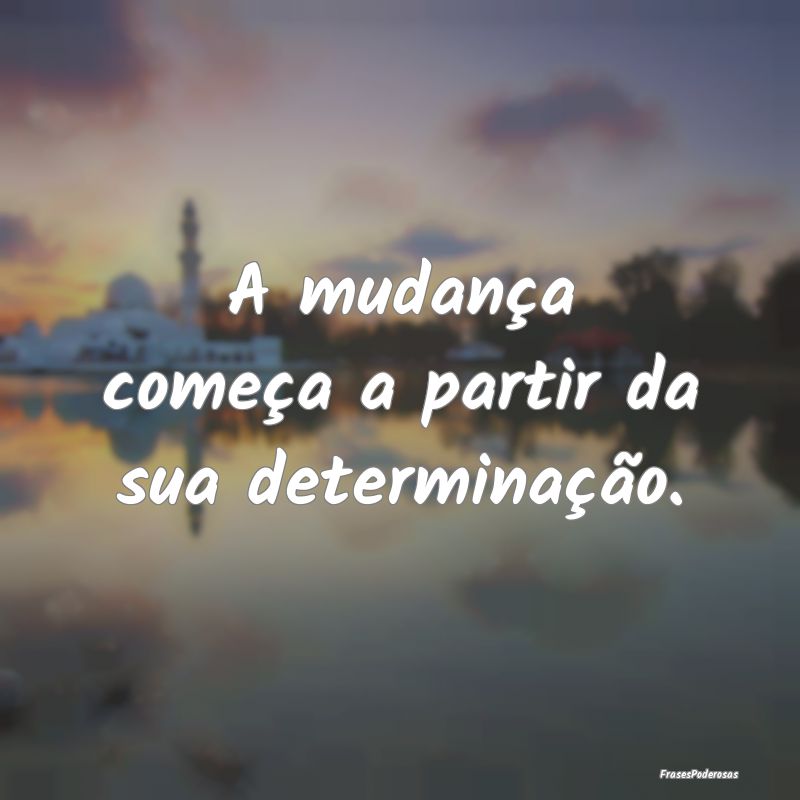 A mudança começa a partir da sua determinação....