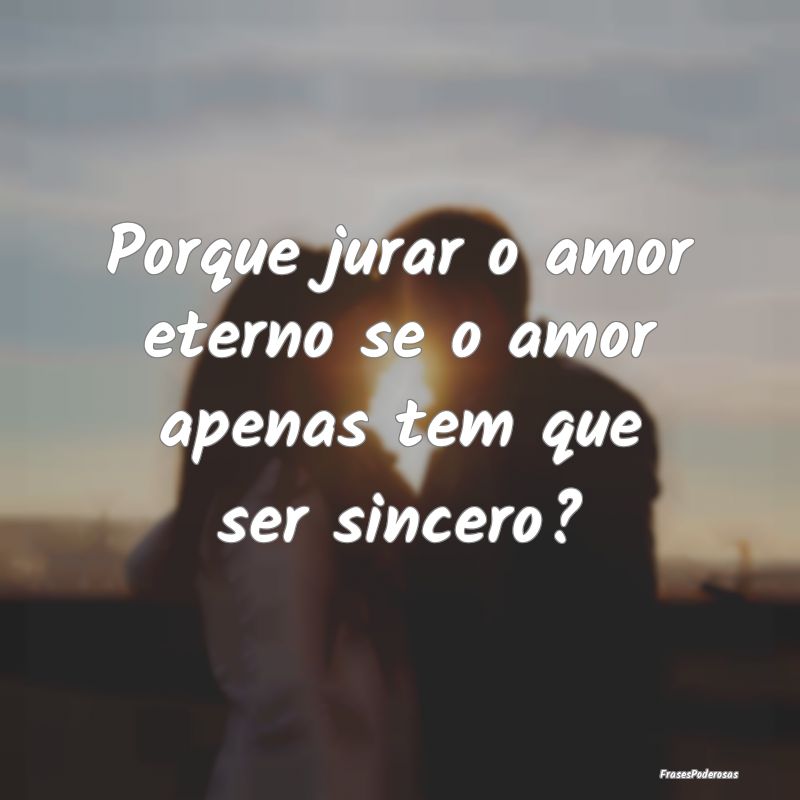Porque jurar o amor eterno se o amor apenas tem qu...