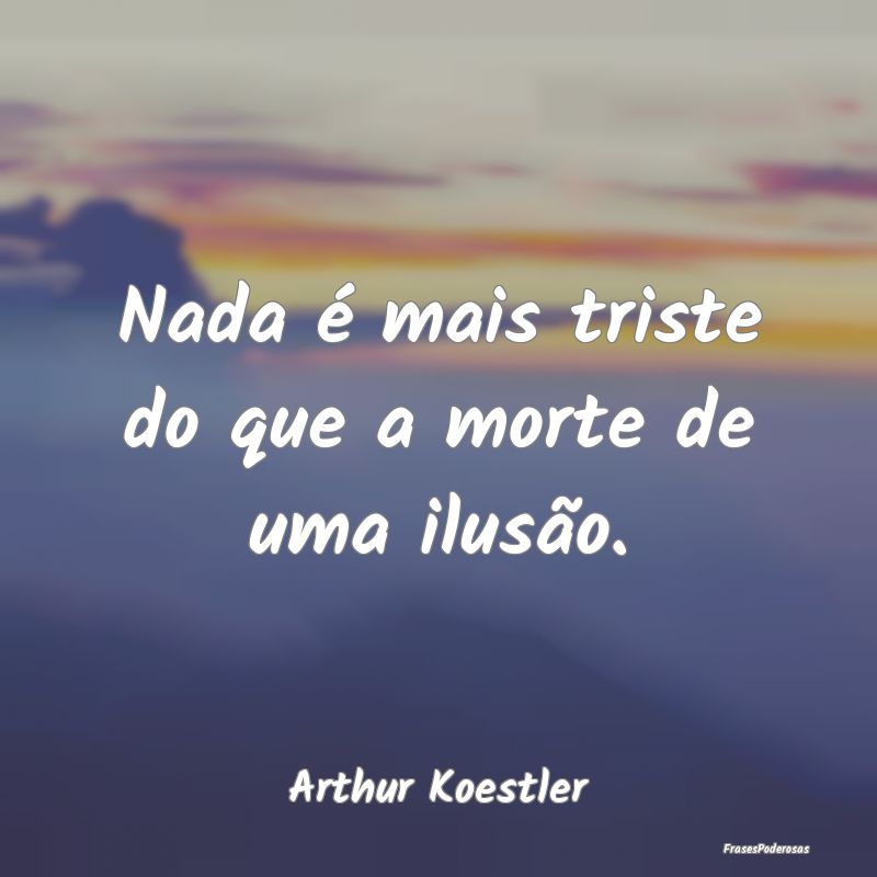 Nada é mais triste do que a morte de uma ilusão....