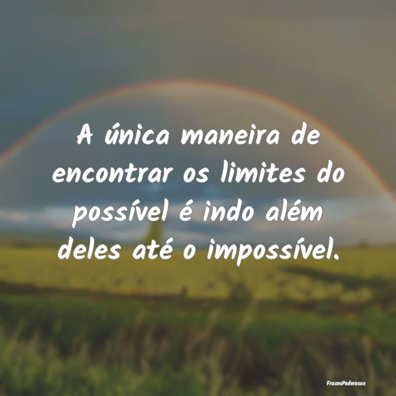 A única maneira de encontrar os limites do possí...