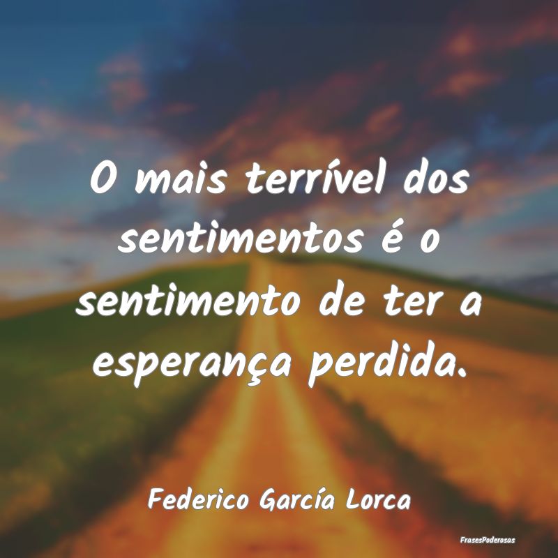 O mais terrível dos sentimentos é o sentimento d...