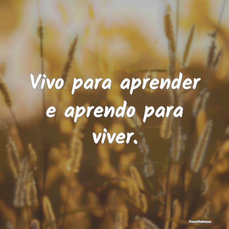 Vivo para aprender e aprendo para viver.
...