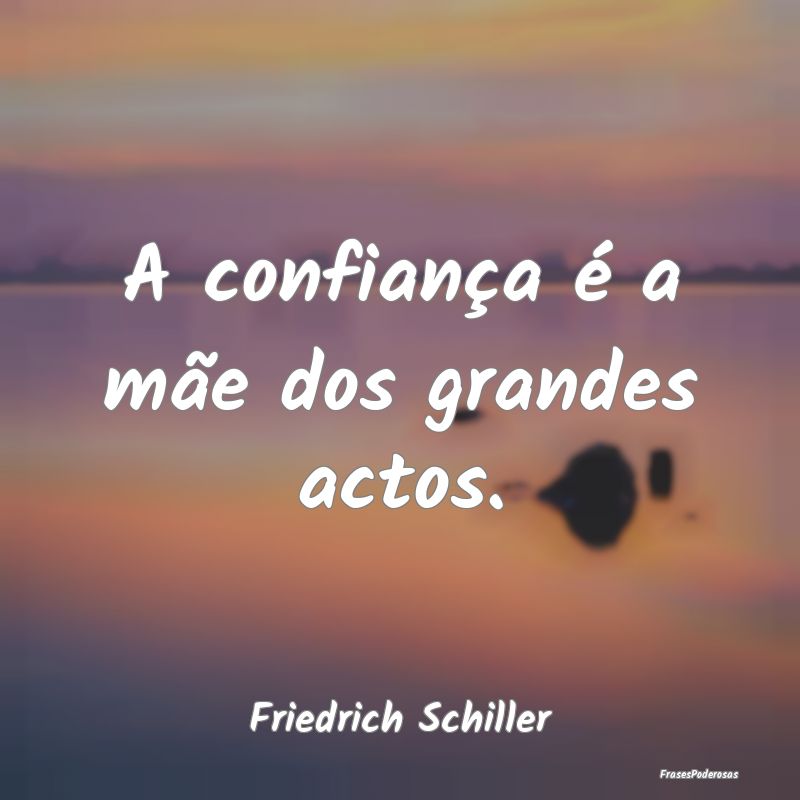 A confiança é a mãe dos grandes actos....