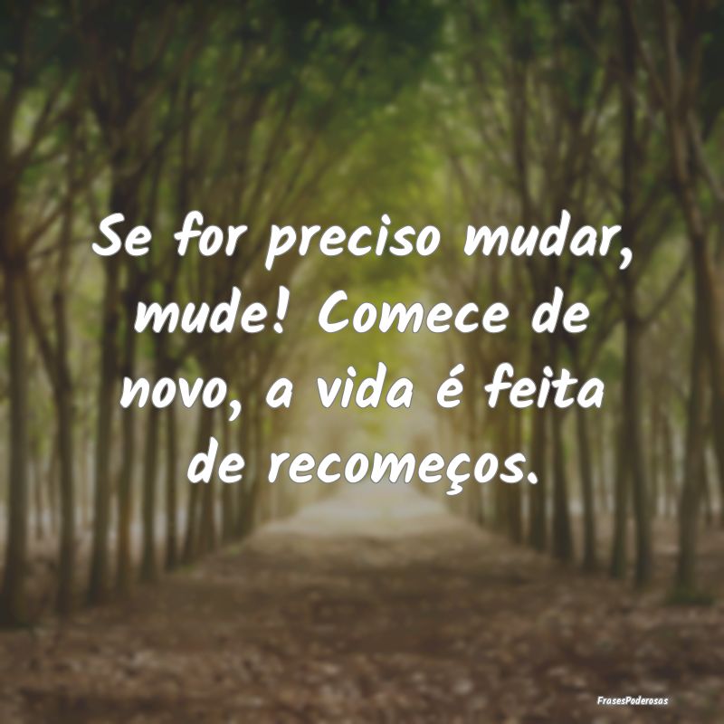 Se for preciso mudar, mude! Comece de novo, a vida...