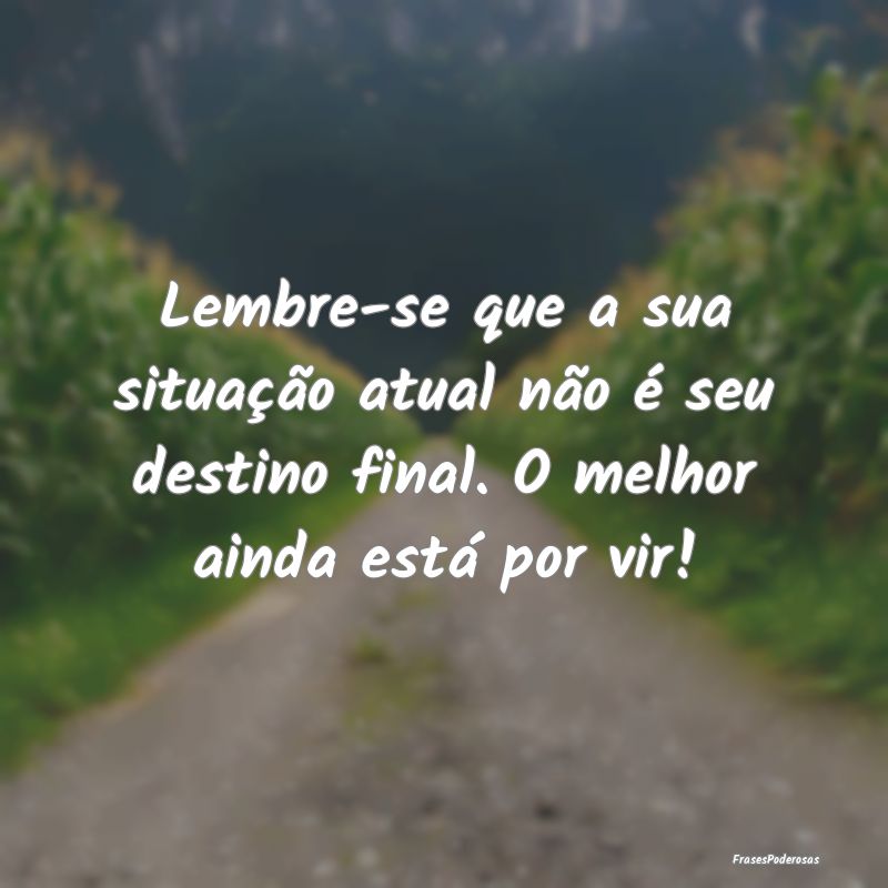 Lembre-se que a sua situação atual não é seu d...