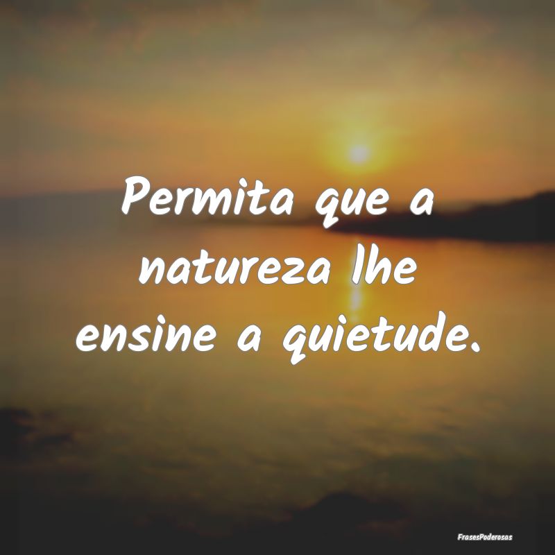 Permita que a natureza lhe ensine a quietude.
...