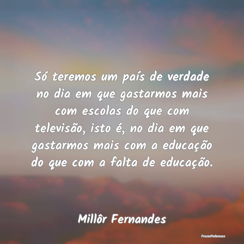 Só teremos um país de verdade no dia em que gast... Só teremos um país de verdade no dia em que gast...
