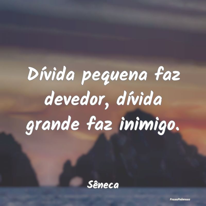 Dívida pequena faz devedor, dívida grande faz in...