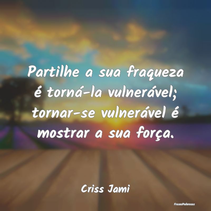 Partilhe a sua fraqueza é torná-la vulnerável; ...