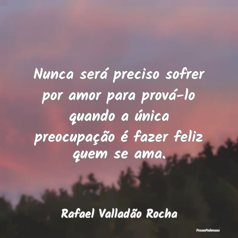 Nunca será preciso sofrer por amor para prová-lo... Nunca será preciso sofrer por amor para prová-lo...