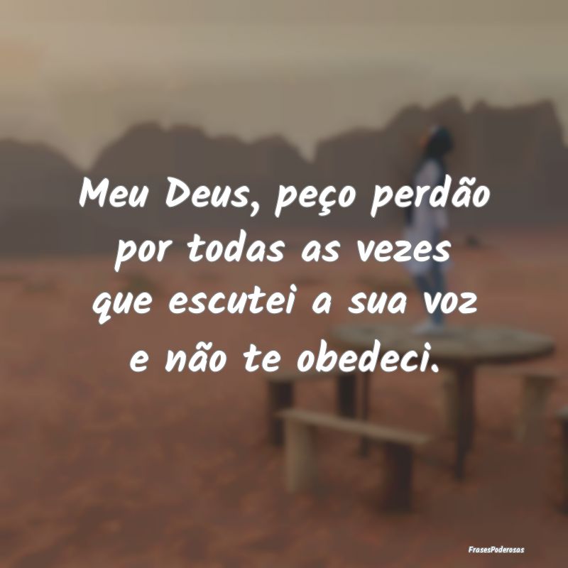Meu Deus, peço perdão por todas as vezes que esc...