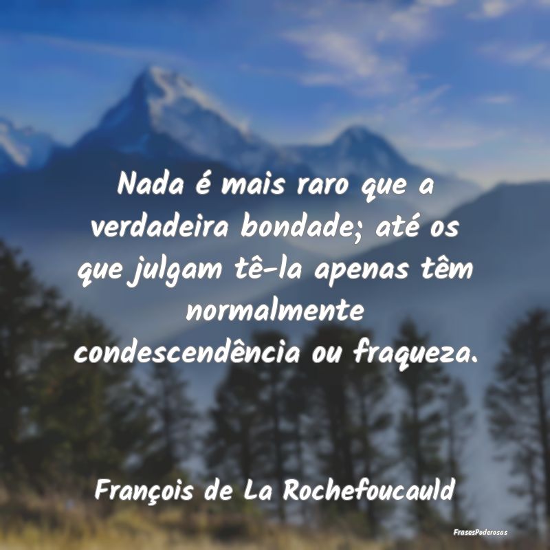 Nada é mais raro que a verdadeira bondade; até o... Nada é mais raro que a verdadeira bondade; até o...
