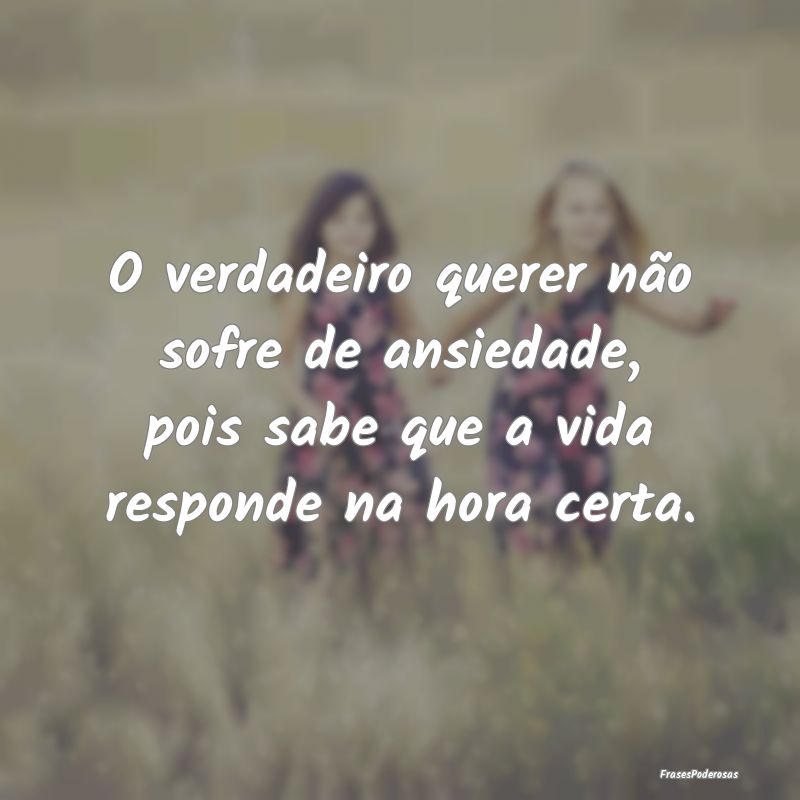 O verdadeiro querer não sofre de ansiedade, pois ...