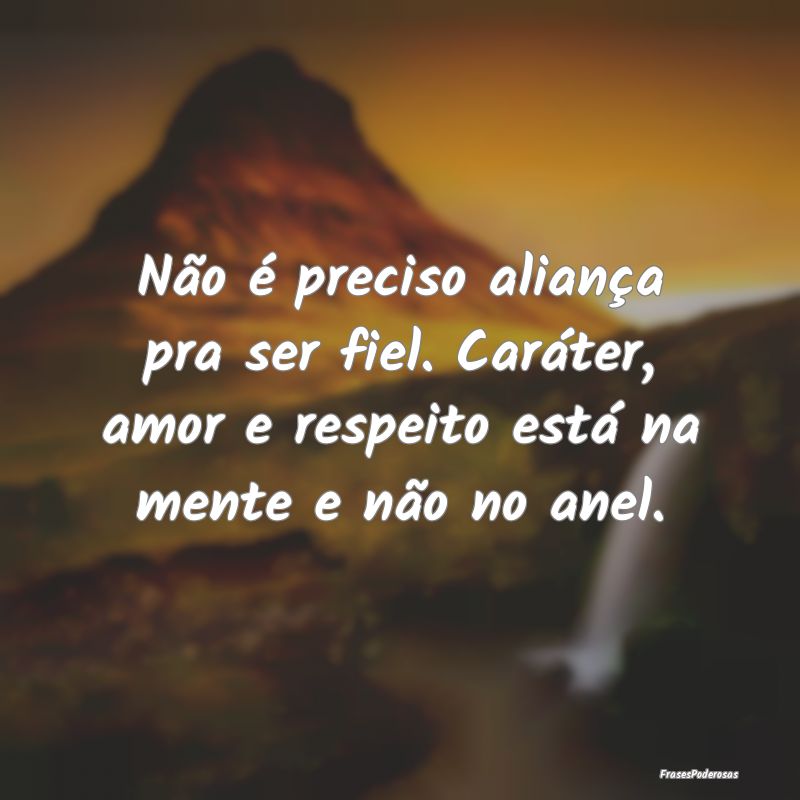 Não é preciso aliança pra ser fiel. Caráter, a...