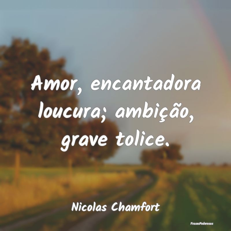 Amor, encantadora loucura; ambição, grave tolice...