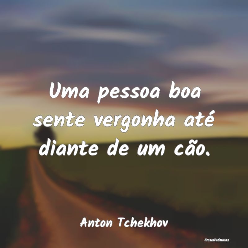 Uma pessoa boa sente vergonha até diante de um c...