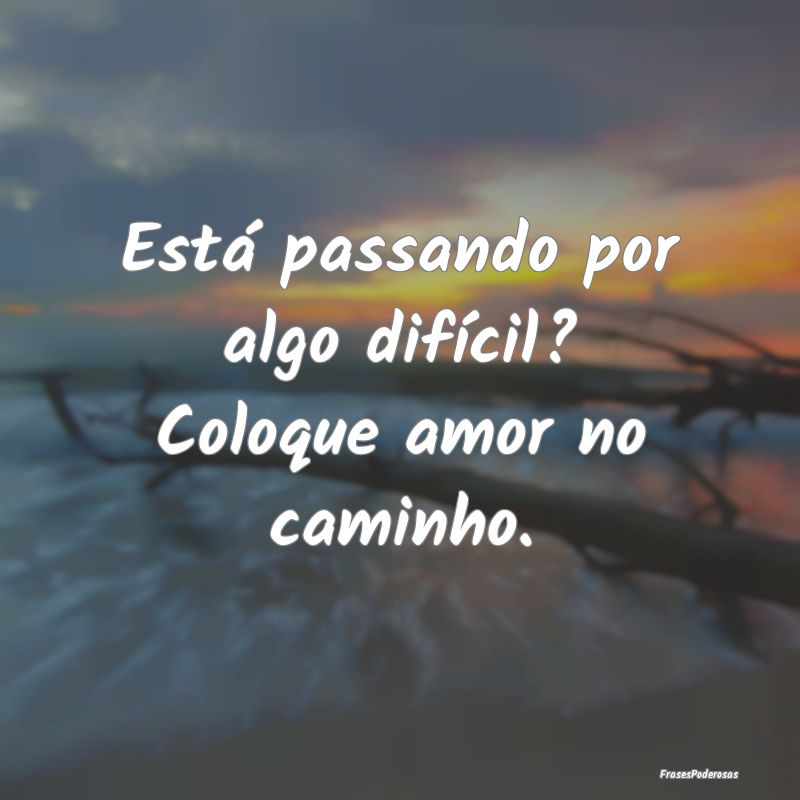 Está passando por algo difícil? Coloque amor no ...