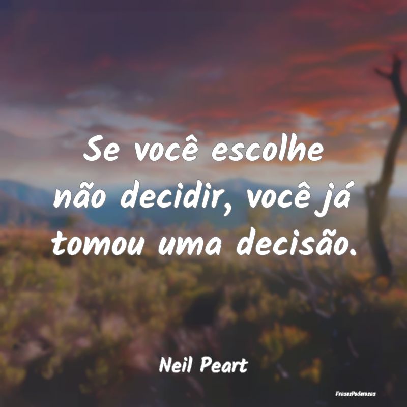 Se você escolhe não decidir, você já tomou uma...