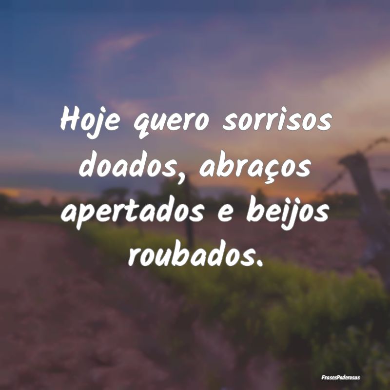 Hoje quero sorrisos doados, abraços apertados e b...