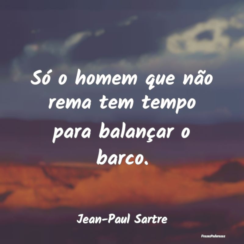 Só o homem que não rema tem tempo para balançar...