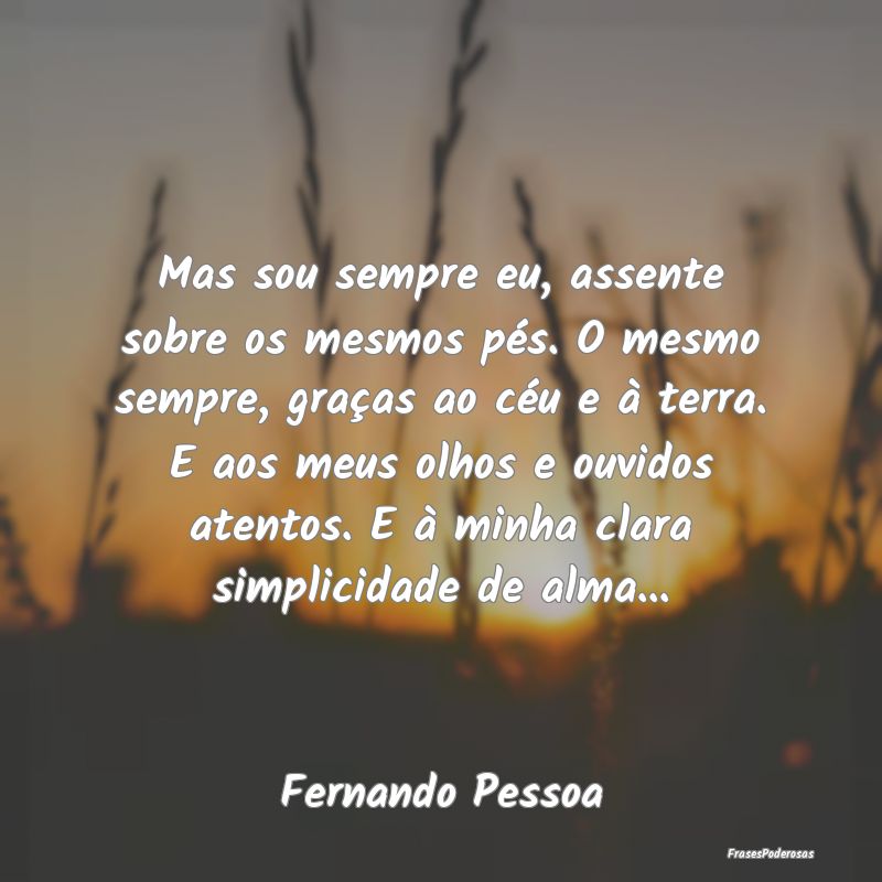 Mas sou sempre eu, assente sobre os mesmos pés. O... Mas sou sempre eu, assente sobre os mesmos pés. O...