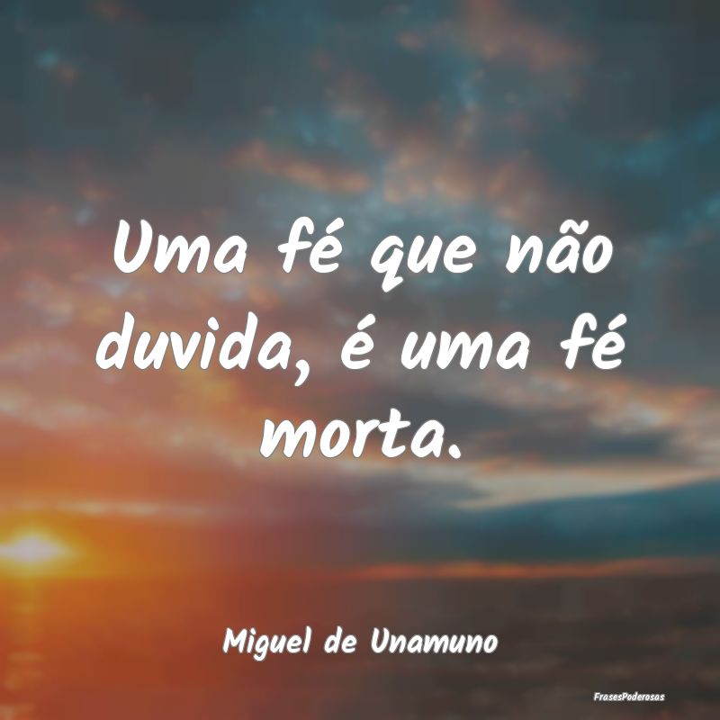 Uma fé que não duvida, é uma fé morta....