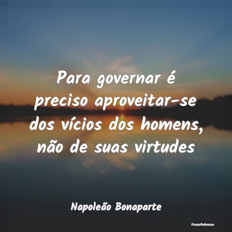 Para governar é preciso aproveitar-se dos vícios...