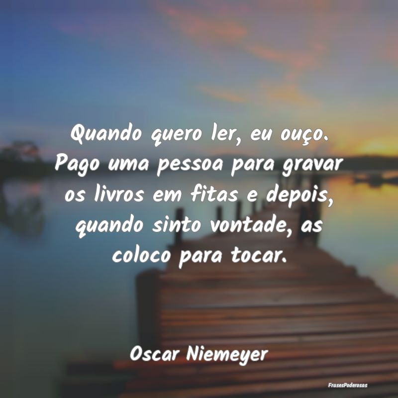 Quando quero ler, eu ouço. Pago uma pessoa para g... Quando quero ler, eu ouço. Pago uma pessoa para g...