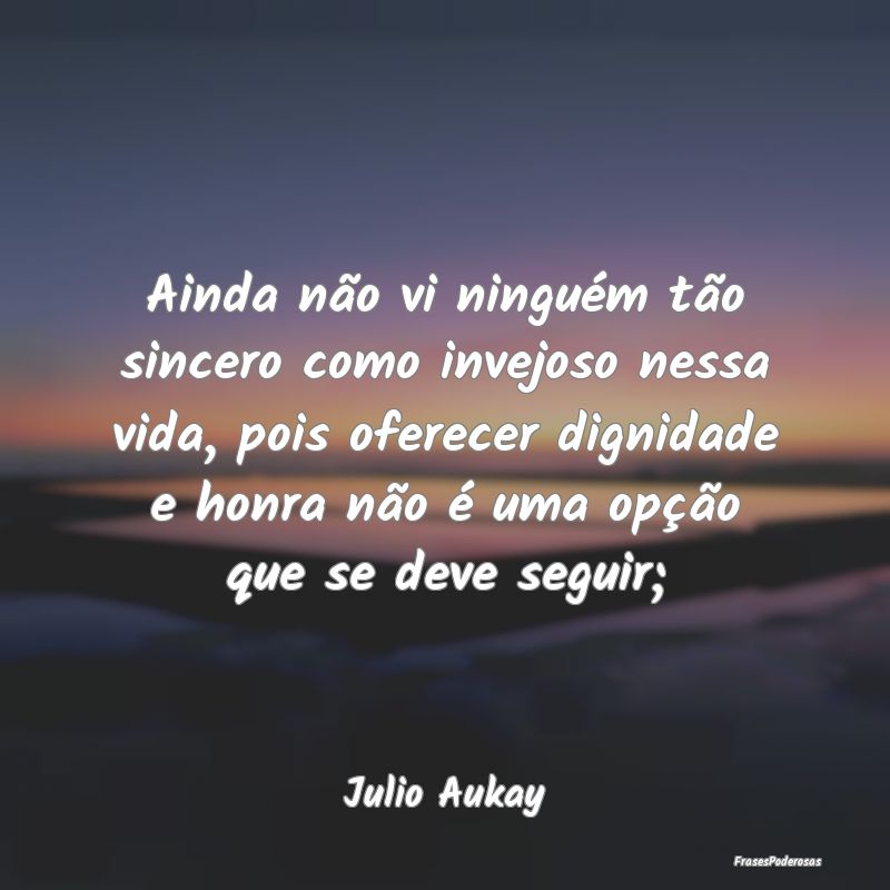 Ainda não vi ninguém tão sincero como invejoso ... Ainda não vi ninguém tão sincero como invejoso ...