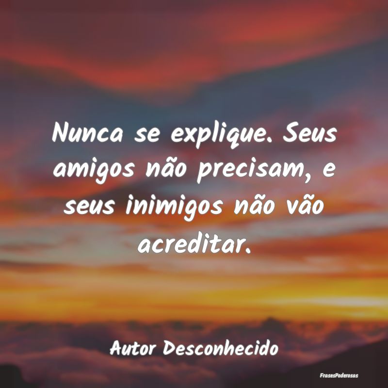 Nunca se explique. Seus amigos não precisam, e se...