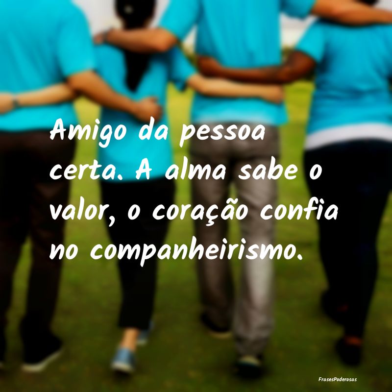 Amigo da pessoa certa. A alma sabe o valor, o cora...