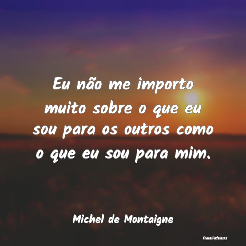 Eu não me importo muito sobre o que eu sou para o...