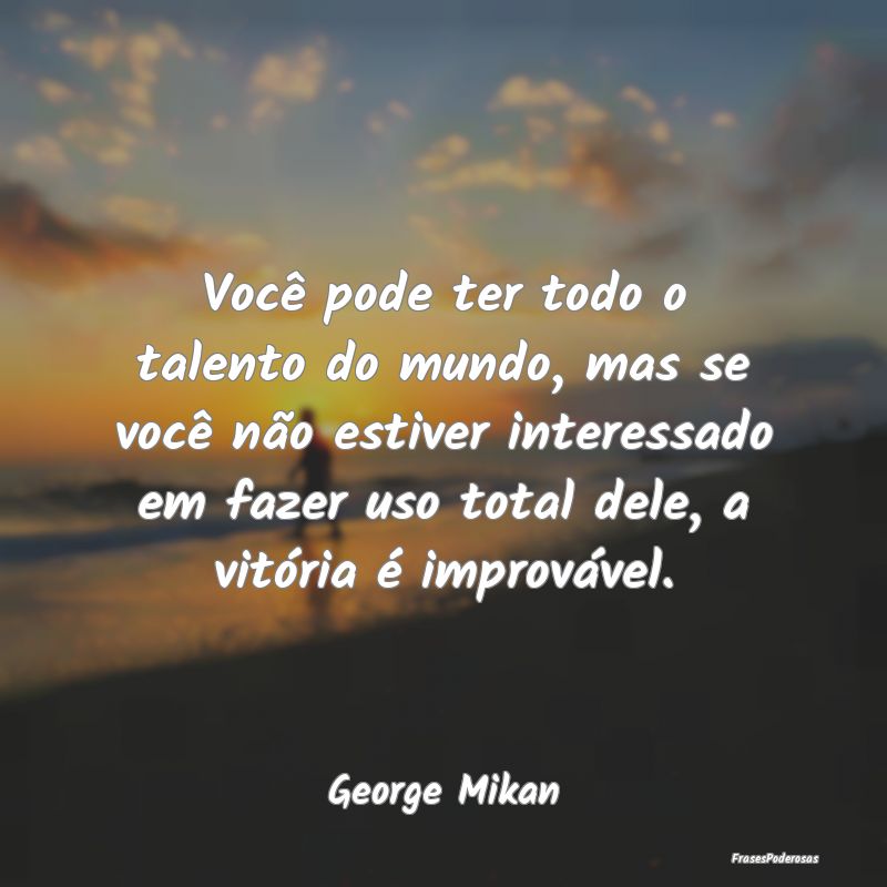 Você pode ter todo o talento do mundo, mas se voc... Você pode ter todo o talento do mundo, mas se voc...