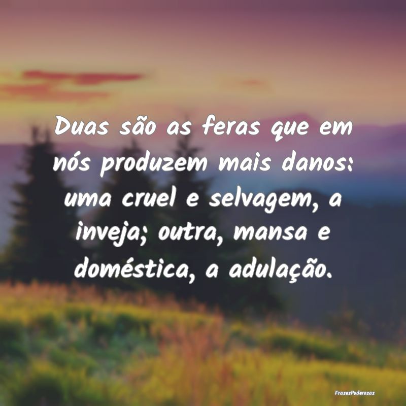 Duas são as feras que em nós produzem mais danos... Duas são as feras que em nós produzem mais danos...