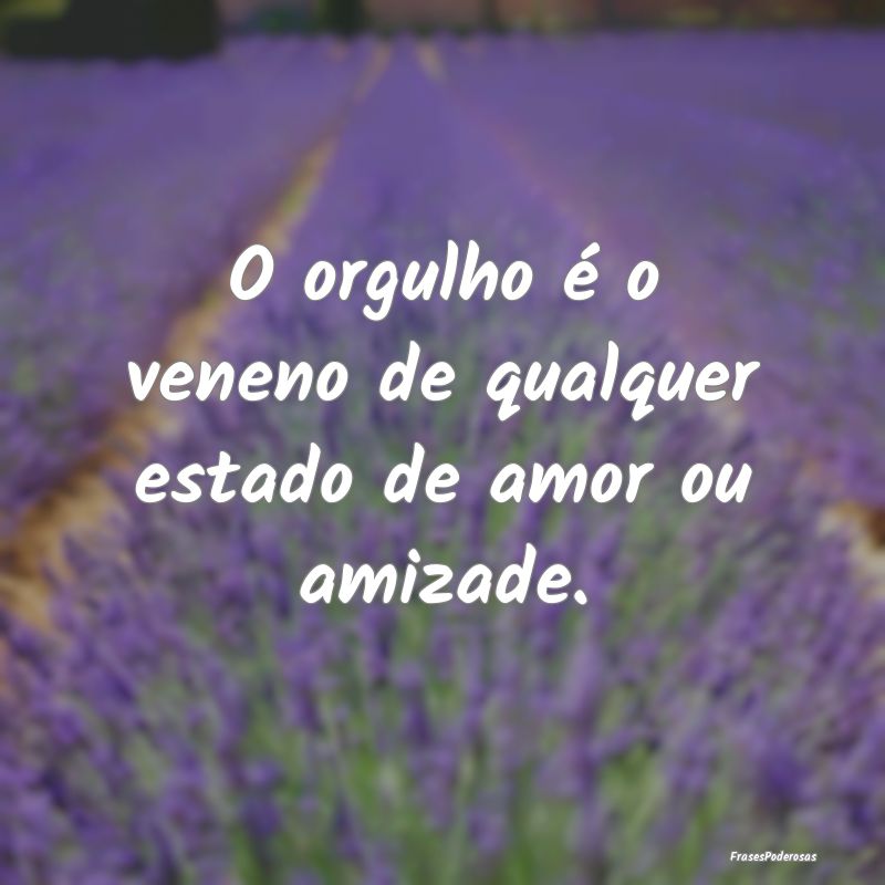 O orgulho é o veneno de qualquer estado de amor o...