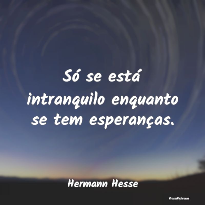 Só se está intranquilo enquanto se tem esperanç...