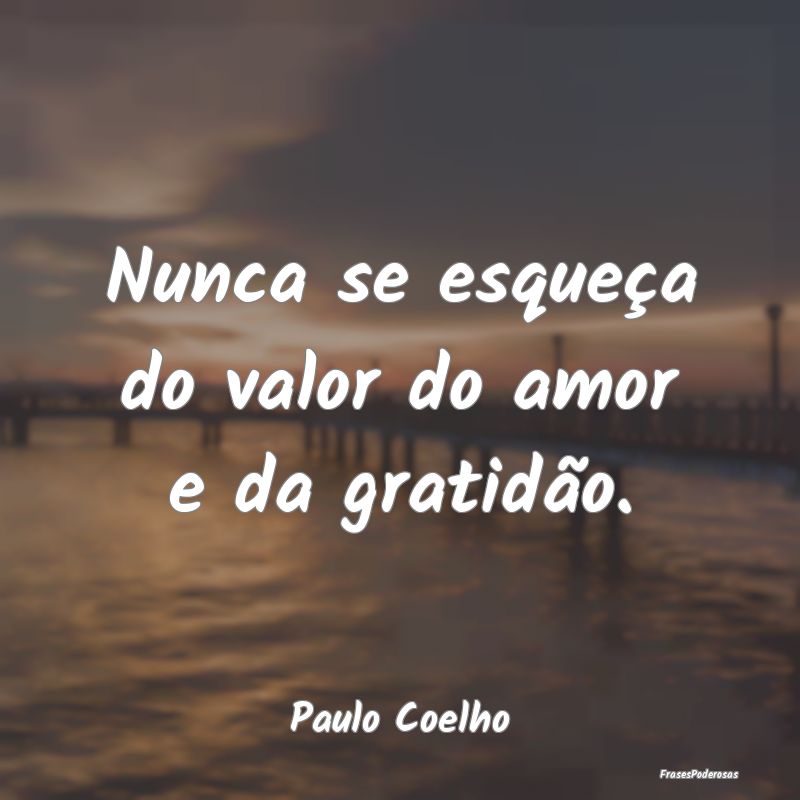 Nunca se esqueça do valor do amor e da gratidão....