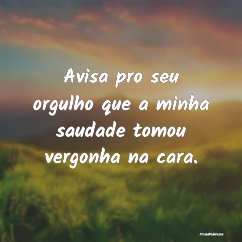 Avisa pro seu orgulho que a minha saudade tomou ve...