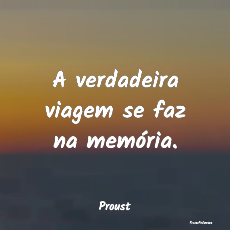 A verdadeira viagem se faz na memória....