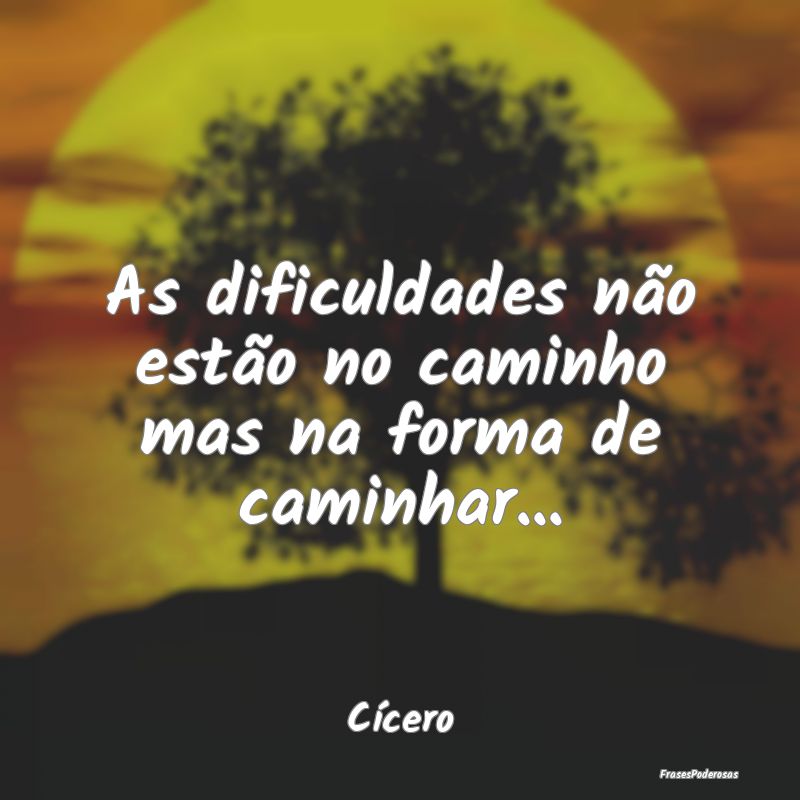 As dificuldades não estão no caminho mas na form...
