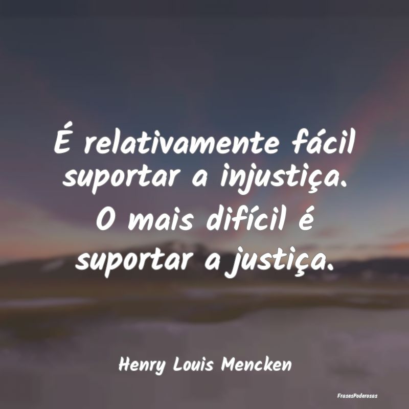 É relativamente fácil suportar a injustiça. O m...