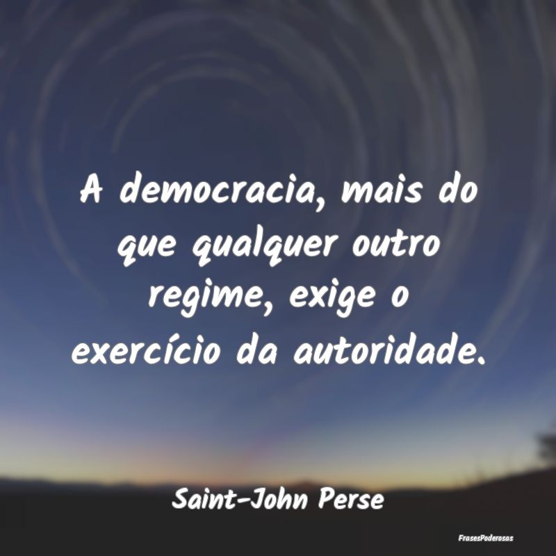 A democracia, mais do que qualquer outro regime, e...