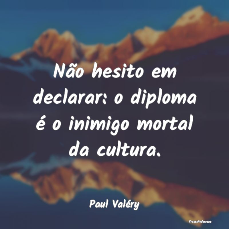 Não hesito em declarar: o diploma é o inimigo mo...