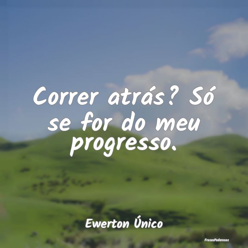 Correr atrás? Só se for do meu progresso....