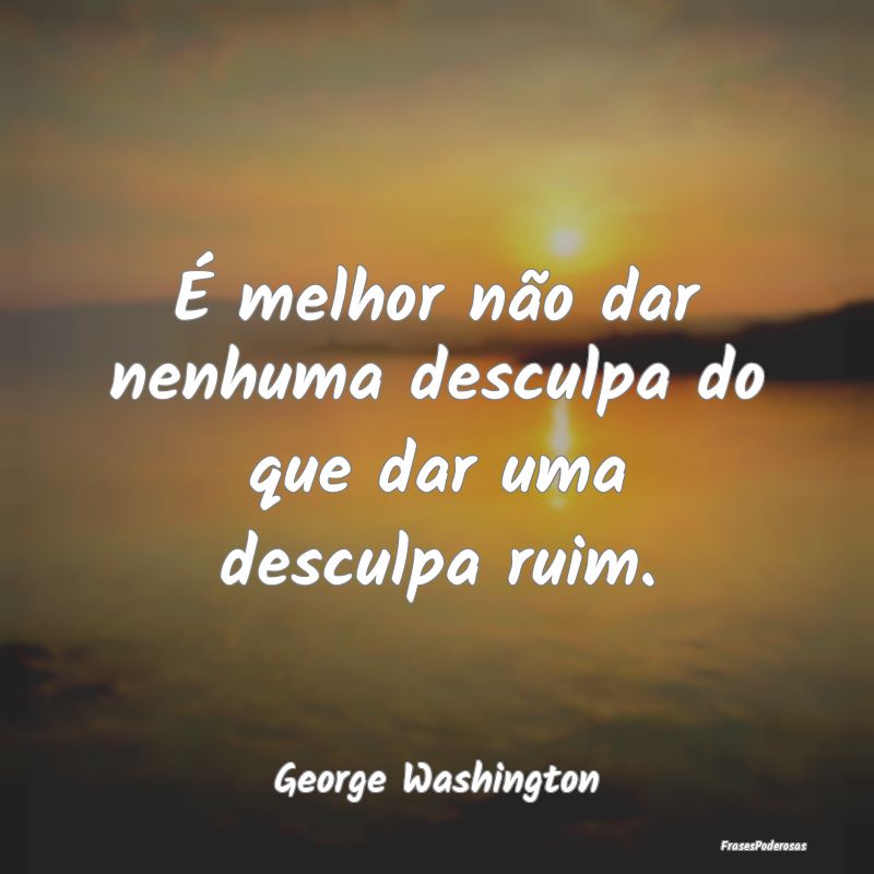 É melhor não dar nenhuma desculpa do que dar uma...