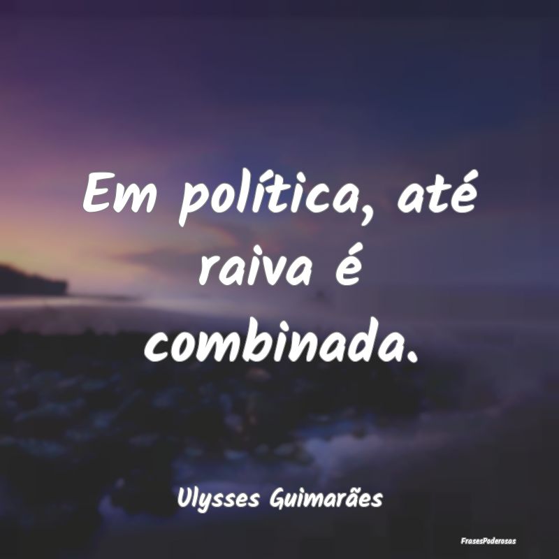 Em política, até raiva é combinada....