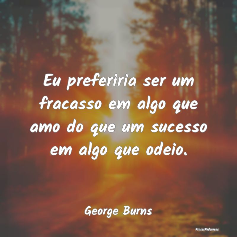 Eu preferiria ser um fracasso em algo que amo do q...